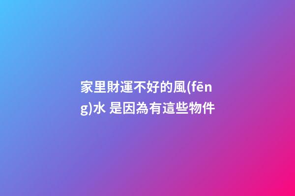 家里財運不好的風(fēng)水 是因為有這些物件